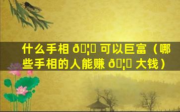 什么手相 🦁 可以巨富（哪些手相的人能赚 🦊 大钱）